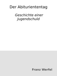 Franz Werfel — Der Abituriententag : Geschichte einer Jugendschuld