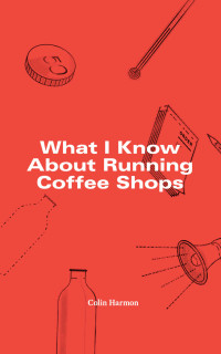 Colin Harmon — What I Know About Running Coffee Shops