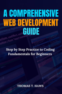 T. HAWS, THOMAS — A Comprehensive Web Development Guide: Step by Step Practice to Coding Fundamentals for Beginners