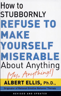 Albert Ellis — How To Stubbornly Refuse To Make Yourself Miserable About Anything-yes, Anything!,