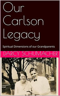 Darcy Schumacher [Schumacher, Darcy] — Our Carlson Legacy: Spiritual Dimensions of Our Grandparents