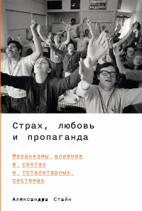 Александра Стайн — Страх, любовь и пропаганда: Механизмы влияния в сектах и тоталитарных системах