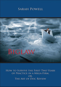 Sarah Powell — Biglaw: How to Survive the First Two Years of Practice in a Mega-Firm, or, The Art of Doc Review