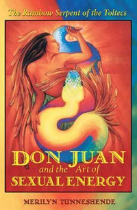 Merilyn Tunneshende [Tunneshende, Merilyn] — Don Juan and the Art of Sexual Energy: The Rainbow Serpent of the Toltecs