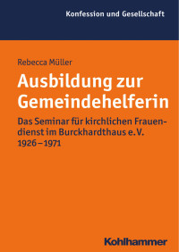 Rebecca Müller — Ausbildung zur Gemeindehelferin: Das Seminar für kirchlichen Frauendienst im Burckhardthaus e.V. 1926–1971