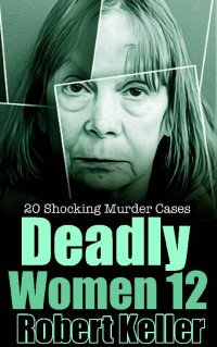 Robert Keller — Deadly Women Volume 12: 20 Shocking True Crime Cases of Women Who Kill