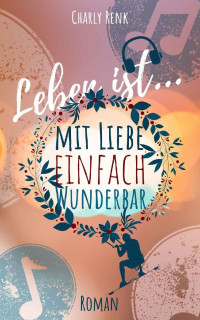 Charly Renk — Leben ist... mit Liebe einfach wunderbar (German Edition)