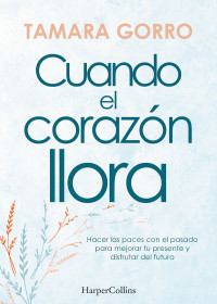 Tamara Gorro — Cuando El Corazón Llora. Hacer Las Paces Con El Pasado Para Mejorar Tu Presente Y Disfrutar Del Futuro