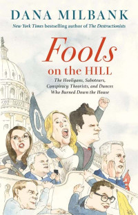 Dana Milbank — Fools on the Hill: The Hooligans, Saboteurs, Conspiracy Theorists, and Dunces Who Burned Down the House