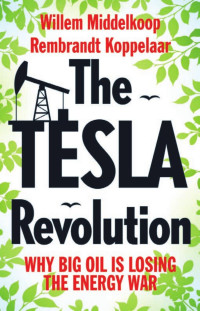 Rembrandt Koppelaar & Willem Middelkoop — The Tesla Revolution: Why Big Oil is Losing the Energy War