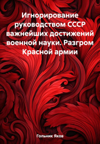 Яков Гольник — Игнорирование руководством СССР важнейших достижений военной науки. Разгром Красной армии