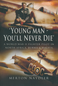 Merton Naydler — Young Man You'll Never Die: A World War II Fighter Pilot In North Africa, Burma & Malaya