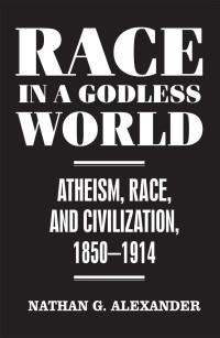 Nathan Alexander — Race in a Godless World: Atheism, Race, and Civilization, 1850–1914