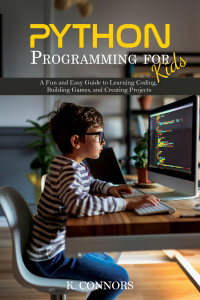 K. Connors — Python Programming for Kids: A Fun and Easy Guide to Learning Coding, Building Games, and Creating Projects