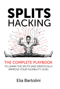 Elia Bartolini — Splits Hacking : The Complete Playbook to Learn the Splits and Drastically Improve Your Flexibility Level