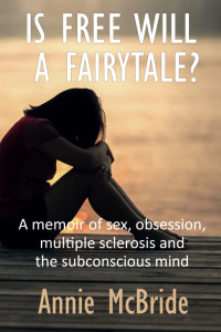 Annie McBride — Is Free Will a Fairytale?: A Memoir of sex, obsession, multiple sclerosis and the subconscious mind