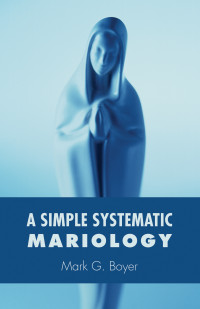 Mark G. Boyer; — A Simple Systematic Mariology