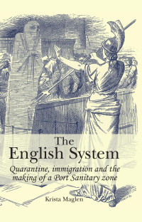 Krista Maglen — The English System: Quarantine, immigration and the making of a Port Sanitary zone