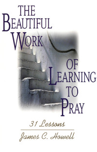 James C. Howell; — The Beautiful Work of Learning to Pray