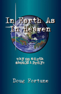 Doug Fortune [Fortune, Doug] — In Earth as in Heaven: Why on Earth Should I Pray?