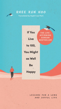 Rhee Kun Hoo — If You Live to 100, You Might as Well Be Happy: Lessons for a Long and Joyful Life