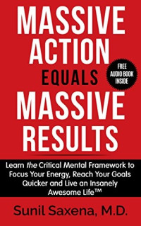 Sunil Saxena — Massive Action Equal Massive Results: Learn the Critical Mental Framework to Focus Your Energy, Reach Your Goals Quicker and Live an Insanely Awesome Life