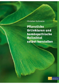 Christian Sollmann [Sollmann, Christian] — Pflanzliche Urtinkturen und homöopathische Heilmittel selbst herstellen