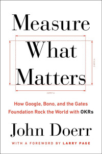 John Doerr — Measure What Matters: How Google, Bono, and the Gates Foundation Rock the World with OKRs