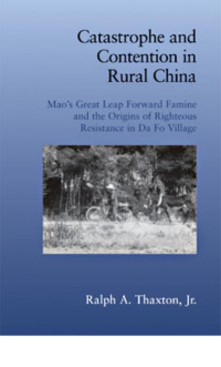 Jr., Ralph A. Thaxton — Catastrophe and Contention in Rural China: Mao's Great Leap Forward Famine and the Origins of Righteous Resistance in Da Fo Village (Cambridge Studies in Contentious Politics)
