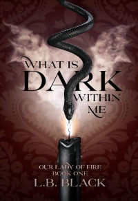 L.B. Black — What Is Dark Within Me (Our Lady of Fire: Book One)