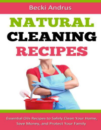 Becki Andrus — Natural Cleaning Recipes: Essential Oils Recipes to Safely Clean Your Home, Save Money, and Protect Your Family (Essential Oils Books)