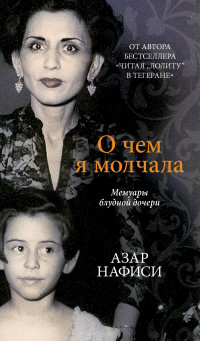 Азар Нафиси — О чем я молчала. Мемуары блудной дочери