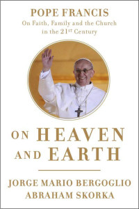 Jorge Mario Bergoglio & Abraham Skorka — On Heaven and Earth: Pope Francis on Faith, Family, and the Church in the Twenty-First Century