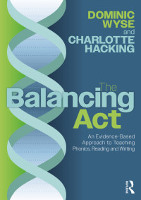 Dominic Wyse;Charlotte Hacking; & Charlotte Hacking — The Balancing Act: An Evidence-Based Approach to Teaching Phonics, Reading and Writing