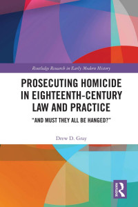 Drew D. Gray — Prosecuting Homicide in Eighteenth-Century Law and Practice; “And Must They All Be Hanged?”