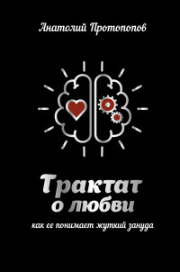 Анатолий Протопопов — Трактат о любви, как её понимает жуткий зануда