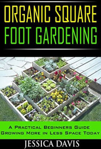 Jessica Davis — Organic Square Foot Gardening: A Practical Beginners Guide Growing More in Less Space Today