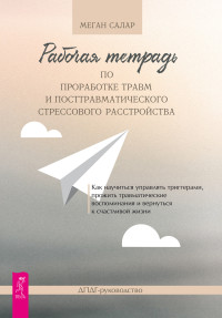 Меган Салар — Рабочая тетрадь по проработке травм и посттравматического стрессового расстройства. Как научиться управлять триггерами, прожить травматические воспоминания и вернуться к счастливой жизни. ДПДГ-руководство