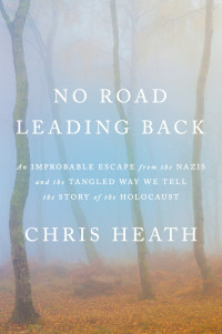 Chris Heath — No Road Leading Back: An Improbable Escape from the Nazis and the Tangled Way We Tell the Story of the Holocaust