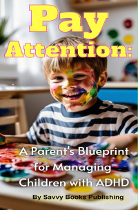 Publishing, Savvy Books — Pay Attention: A Parent's Blueprint for Managing Children with ADHD