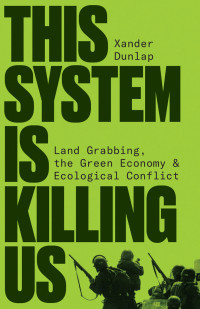 Xander Dunlap — This System is Killing Us: Land Grabbing, the Green Economy and Ecological Conflict