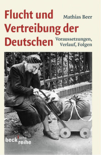 Beer, Matthias — Flucht und Vertreibung der Deutschen: Voraussetzungen, Verlauf, Folgen