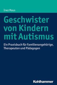 Inez Maus — Geschwister von Kindern mit Autismus: Ein Praxisbuch für Familienangehörige, Therapeuten und Pädagogen