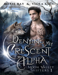 Roxie Ray & Viola King — Denying My Crescent Alpha: A Second Chance Rejected Mates Paranormal Romance (Moon Valley Shifters Book 1)