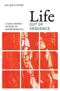 Hallam Stevens — Life Out of Sequence: A Data-Driven History of Bioinformatics