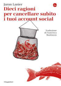 Lanier, Jaron — Dieci ragioni per cancellare subito i tuoi account social (La piccola cultura) (Italian Edition)