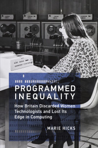 Marie Hicks — Programmed Inequality: How Britain Discarded Women Technologists and Lost Its Edge in Computing