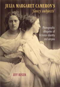 Jeff Rosen — Julia Margaret Cameron’s ‘Fancy Subjects’ : Photographic Allegories of Victorian Identity and Empire