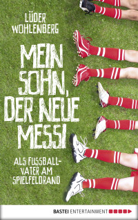 Wohlenberg, Lueder — Mein Sohn, der neue Messi · Als Fußballvater am Spielfeldrand