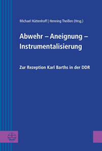 Michael Hüttenhoff (Hrsg.), Henning Theißen (Hrsg.) — Abwehr – Aneignung – Instrumentalisierung. Zur Rezeption Karl Barths in der DDR